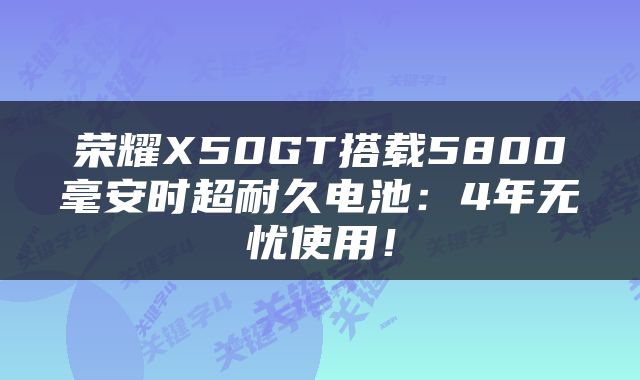 荣耀X50GT搭载5800毫安时超耐久电池:4年无忧使用!