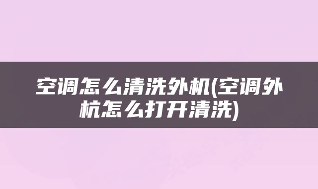 空调怎么清洗外机(空调外杭怎么打开清洗)