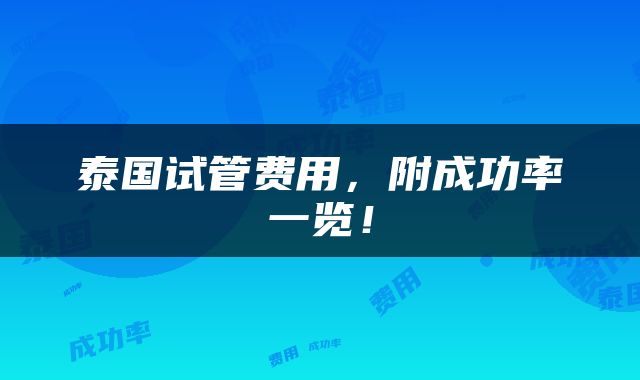 泰国试管费用，附成功率一览！