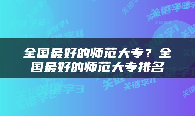全国最好的师范大专？全国最好的师范大专排名