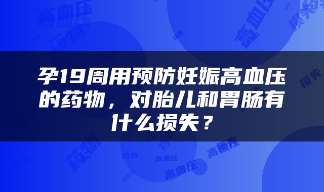 孕19周用预防妊娠高血压的药物，对胎儿和胃肠有什么损失？