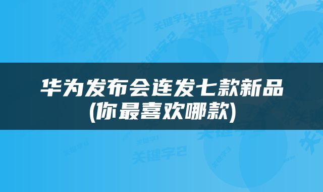 华为发布会连发七款新品(你最喜欢哪款)