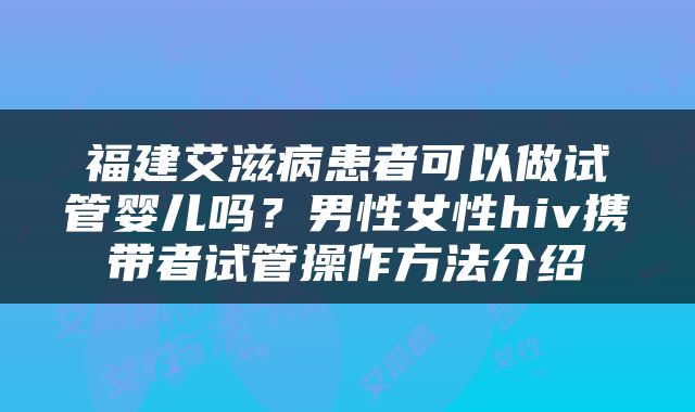 福建艾滋病患者可以做试管婴儿吗？男性女性hiv携带者试管操作方法介绍