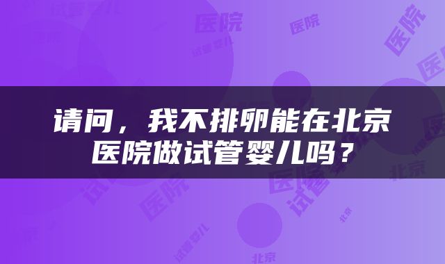 请问，我不排卵能在北京医院做试管婴儿吗？
