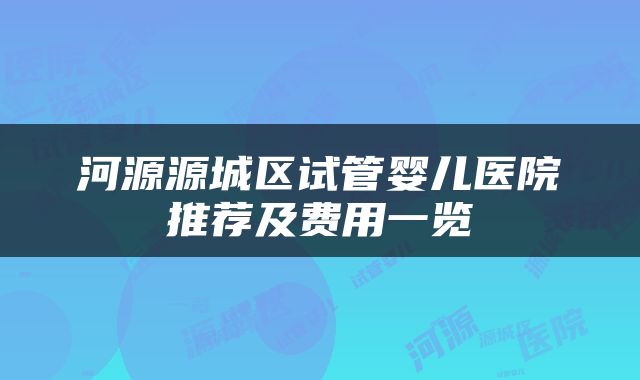 河源源城区试管婴儿医院推荐及费用一览