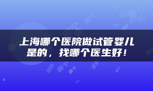 上海哪个医院做试管婴儿是的，找哪个医生好！