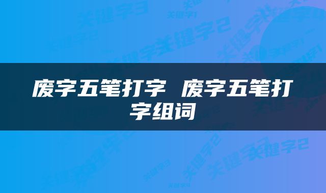 废字五笔打字 废字五笔打字组词