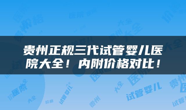 贵州正规三代试管婴儿医院大全！内附价格对比！