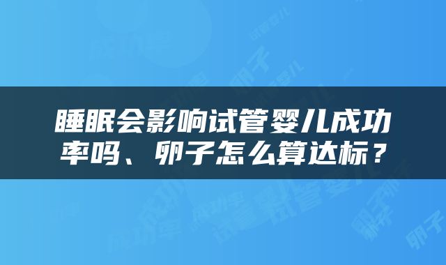 睡眠会影响试管婴儿成功率吗、卵子怎么算达标？