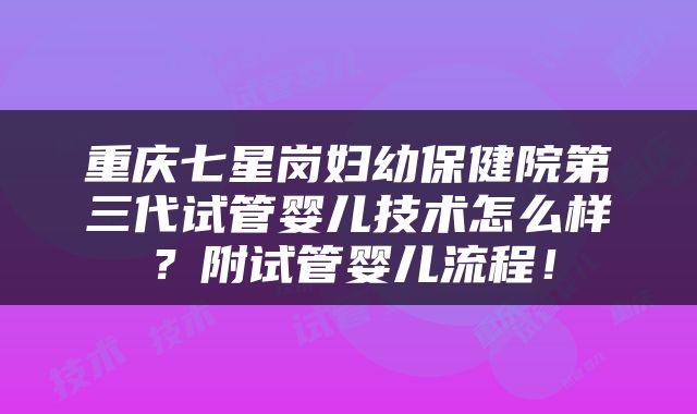 重庆七星岗妇幼保健院第三代试管婴儿技术怎么样？附试管婴儿流程！