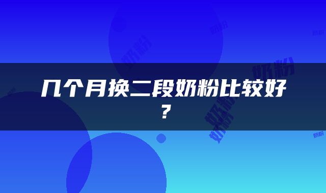 几个月换二段奶粉比较好？