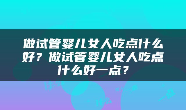 做试管婴儿女人吃点什么好？做试管婴儿女人吃点什么好一点？