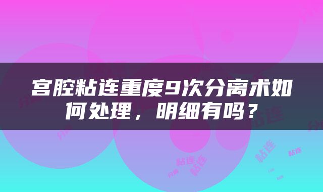 宫腔粘连重度9次分离术如何处理，明细有吗？