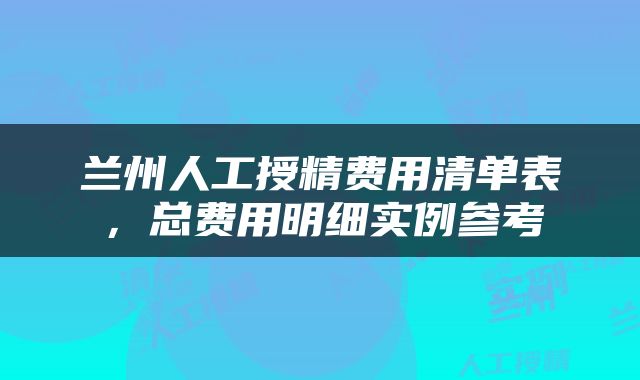 兰州人工授精费用清单表，总费用明细实例参考