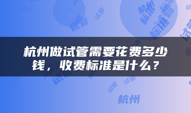 杭州做试管需要花费多少钱，收费标准是什么？