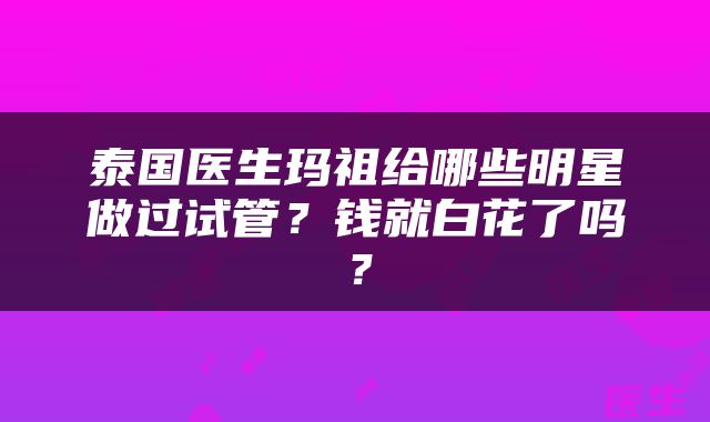 泰国医生玛祖给哪些明星做过试管？钱就白花了吗？