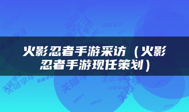 火影忍者手游采访（火影忍者手游现任策划）