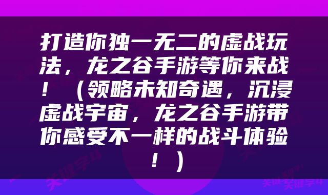 打造你独一无二的虚战玩法，龙之谷手游等你来战！（领略未知奇遇，沉浸虚战宇宙，龙之谷手游带你感受不一样的战斗体验！）