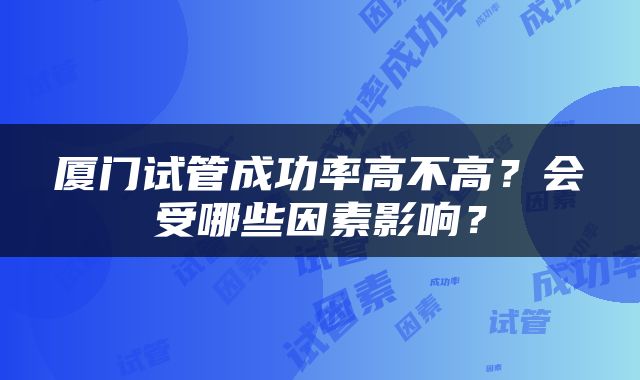 厦门试管成功率高不高？会受哪些因素影响？