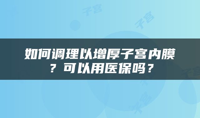 如何调理以增厚子宫内膜？可以用医保吗？