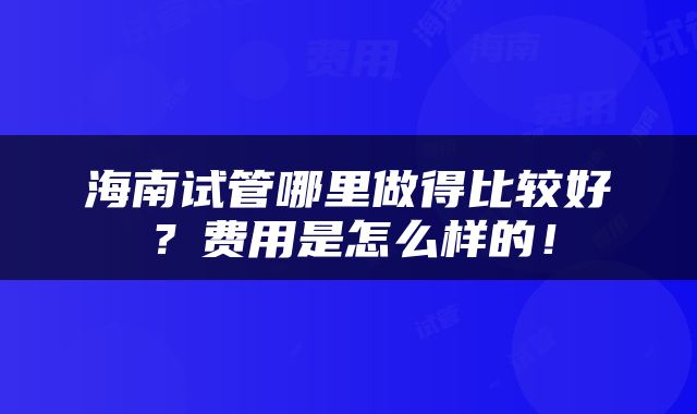 海南试管哪里做得比较好？费用是怎么样的！