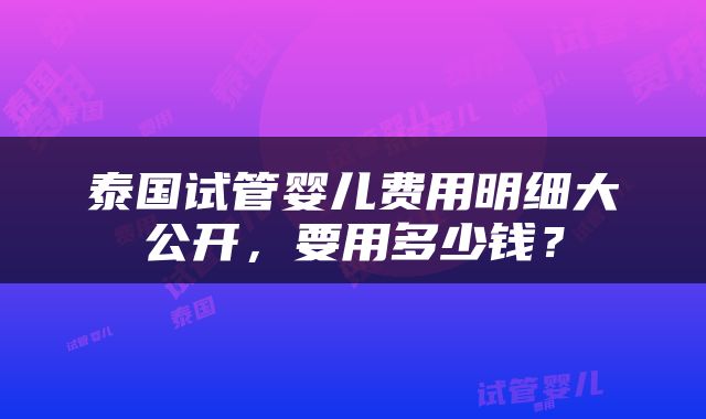 泰国试管婴儿费用明细大公开，要用多少钱？
