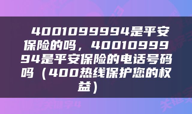  4001099994是平安保险的吗，4001099994是平安保险的电话号码吗（400热线保护您的权益） 