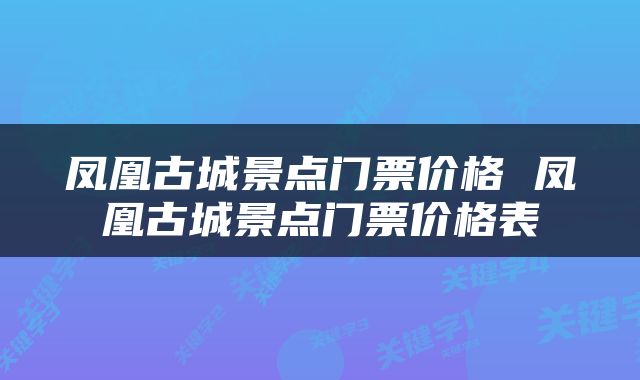 凤凰古城景点门票价格 凤凰古城景点门票价格表