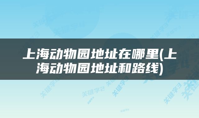 上海动物园地址在哪里(上海动物园地址和路线)