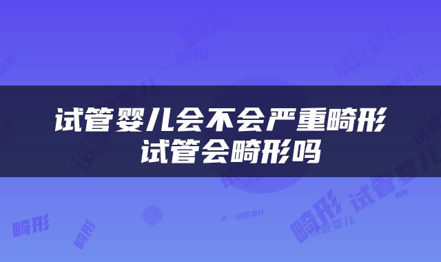 试管婴儿会不会严重畸形 试管会畸形吗