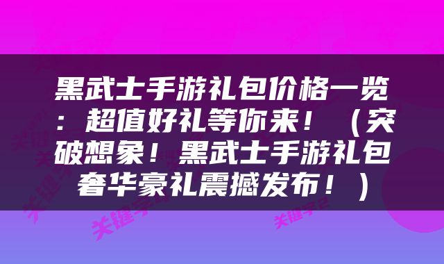 黑武士手游礼包价格一览：超值好礼等你来！（突破想象！黑武士手游礼包奢华豪礼震撼发布！）