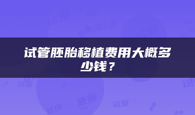 试管胚胎移植费用大概多少钱？