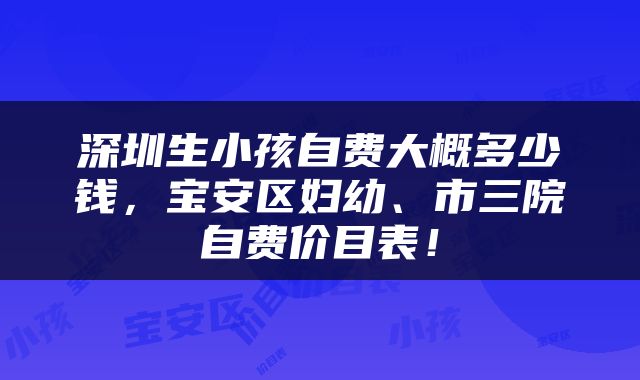 深圳生小孩自费大概多少钱，宝安区妇幼、市三院自费价目表！