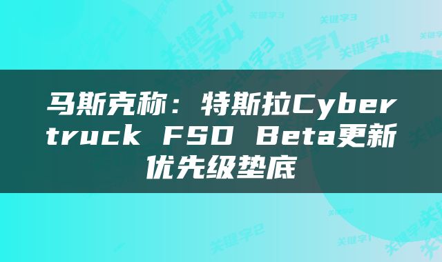马斯克称：特斯拉Cybertruck FSD Beta更新优先级垫底