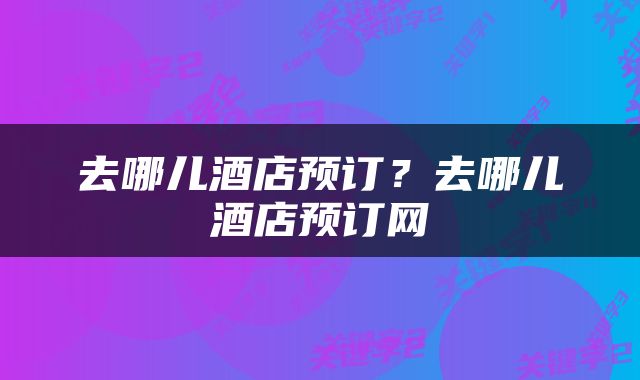 去哪儿酒店预订?去哪儿酒店预订网