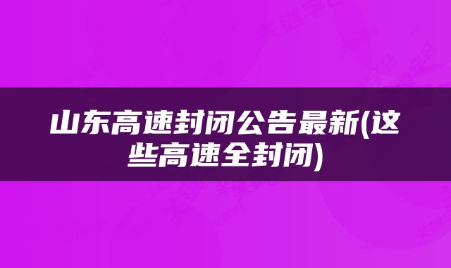 山东高速封闭公告最新(这些高速全封闭)