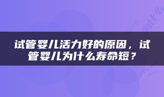 试管婴儿活力好的原因，试管婴儿为什么寿命短？
