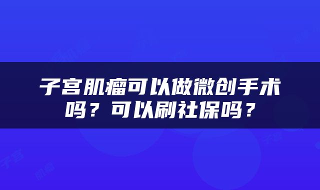 子宫肌瘤可以做微创手术吗？可以刷社保吗？