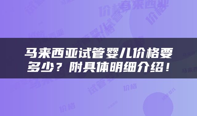马来西亚试管婴儿价格要多少？附具体明细介绍！