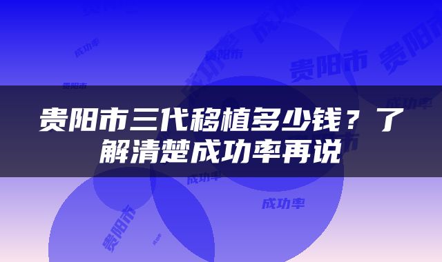 贵阳市三代移植多少钱？了解清楚成功率再说