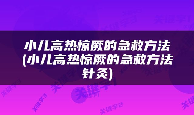小儿高热惊厥的急救方法(小儿高热惊厥的急救方法针灸)