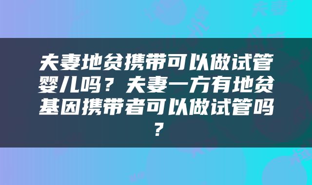 夫妻地贫携带可以做试管婴儿吗？夫妻一方有地贫基因携带者可以做试管吗？