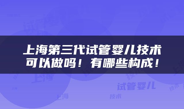 上海第三代试管婴儿技术可以做吗！有哪些构成！
