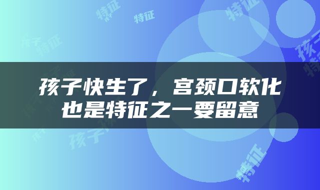 孩子快生了，宫颈口软化也是特征之一要留意