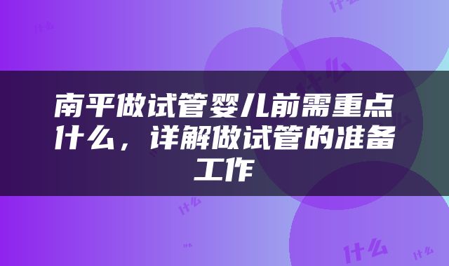 南平做试管婴儿前需重点什么，详解做试管的准备工作