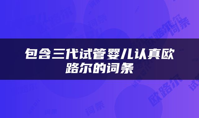 包含三代试管婴儿认真欧路尔的词条