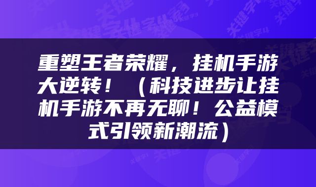 重塑王者荣耀，挂机手游大逆转！（科技进步让挂机手游不再无聊！公益模式引领新潮流）