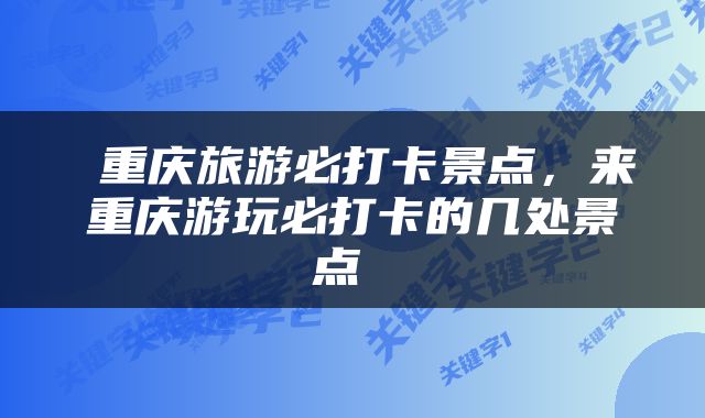  重庆旅游必打卡景点，来重庆游玩必打卡的几处景点 