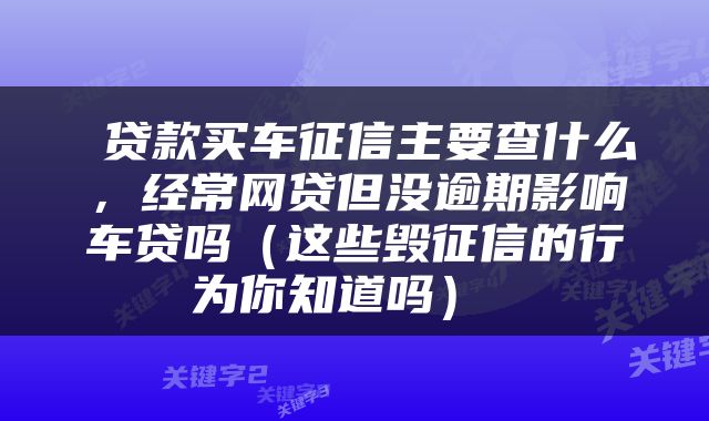  贷款买车征信主要查什么，经常网贷但没逾期影响车贷吗（这些毁征信的行为你知道吗） 