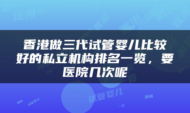 香港做三代试管婴儿比较好的私立机构排名一览，要医院几次呢